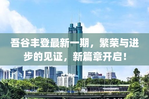 吾谷豐登最新一期，繁榮與進(jìn)步的見證，新篇章開啟！