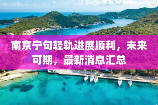 南京寧句輕軌進(jìn)展順利，未來(lái)可期，最新消息匯總