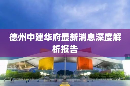 德州中建華府最新消息深度解析報(bào)告