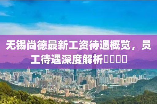 無錫尚德最新工資待遇概覽，員工待遇深度解析????