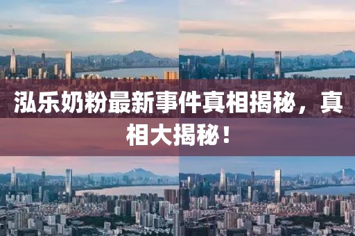 泓樂奶粉最新事件真相揭秘，真相大揭秘！