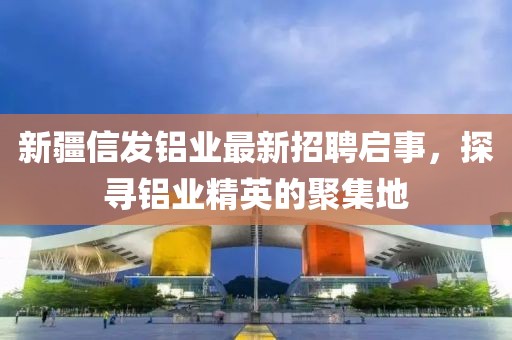 新疆信發(fā)鋁業(yè)最新招聘啟事，探尋鋁業(yè)精英的聚集地