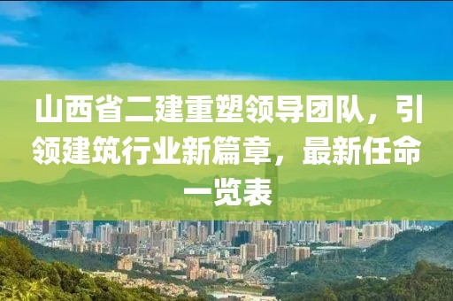 山西省二建重塑領(lǐng)導(dǎo)團(tuán)隊，引領(lǐng)建筑行業(yè)新篇章，最新任命一覽表