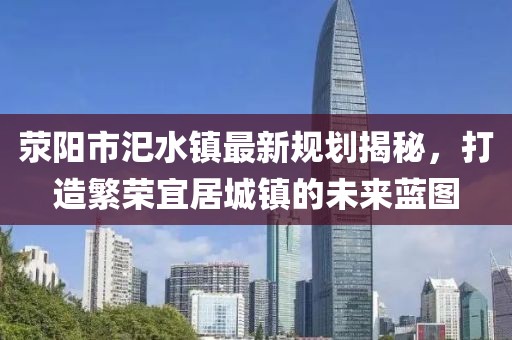 滎陽(yáng)市汜水鎮(zhèn)最新規(guī)劃揭秘，打造繁榮宜居城鎮(zhèn)的未來(lái)藍(lán)圖