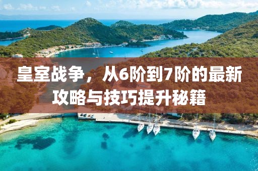 皇室戰(zhàn)爭(zhēng)，從6階到7階的最新攻略與技巧提升秘籍