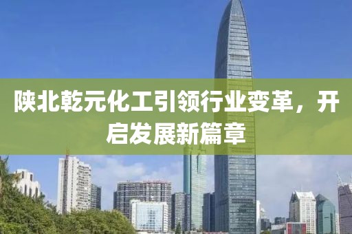 陜北乾元化工引領(lǐng)行業(yè)變革，開啟發(fā)展新篇章