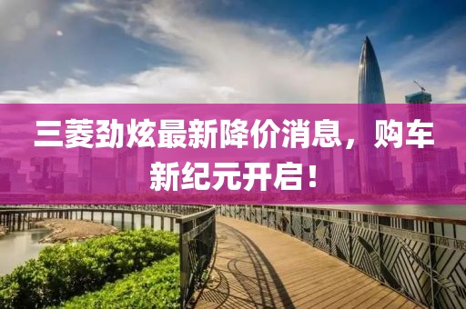 三菱勁炫最新降價消息，購車新紀元開啟！