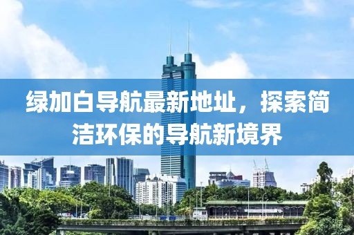 綠加白導(dǎo)航最新地址，探索簡潔環(huán)保的導(dǎo)航新境界