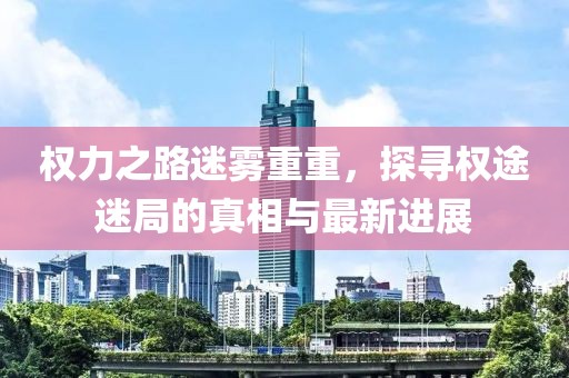 權(quán)力之路迷霧重重，探尋權(quán)途迷局的真相與最新進展