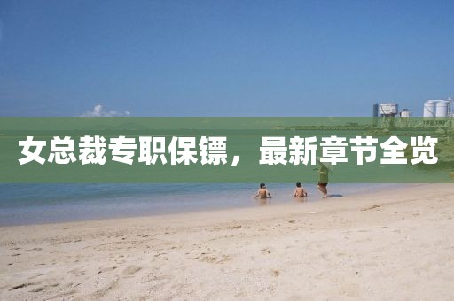 女總裁專職保鏢，最新章節(jié)全覽
