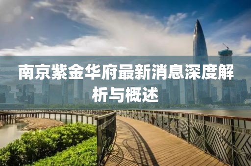 南京紫金華府最新消息深度解析與概述