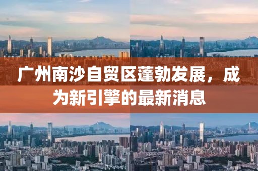 廣州南沙自貿(mào)區(qū)蓬勃發(fā)展，成為新引擎的最新消息