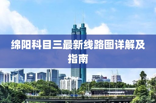 綿陽(yáng)科目三最新線路圖詳解及指南