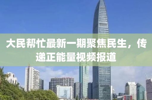 大民幫忙最新一期聚焦民生，傳遞正能量視頻報(bào)道
