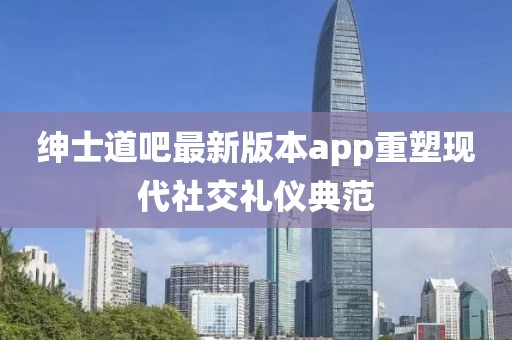 紳士道吧最新版本app重塑現(xiàn)代社交禮儀典范