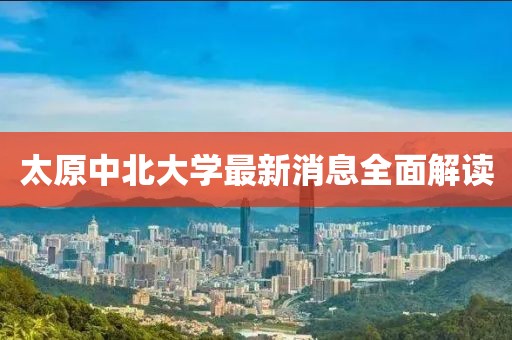 太原中北大學(xué)最新消息全面解讀
