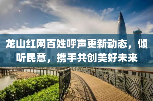 龍山紅網(wǎng)百姓呼聲更新動(dòng)態(tài)，傾聽民意，攜手共創(chuàng)美好未來(lái)