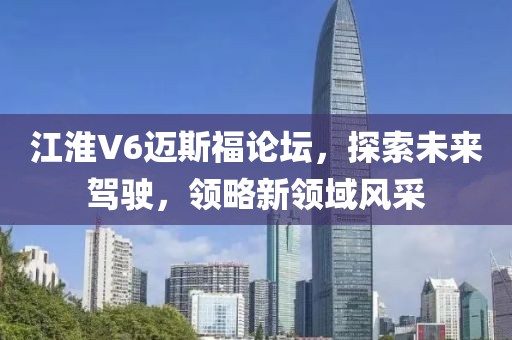 江淮V6邁斯福論壇，探索未來(lái)駕駛，領(lǐng)略新領(lǐng)域風(fēng)采