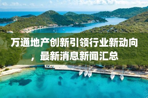 萬通地產(chǎn)創(chuàng)新引領行業(yè)新動向，最新消息新聞匯總