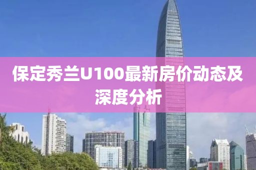 保定秀蘭U100最新房?jī)r(jià)動(dòng)態(tài)及深度分析