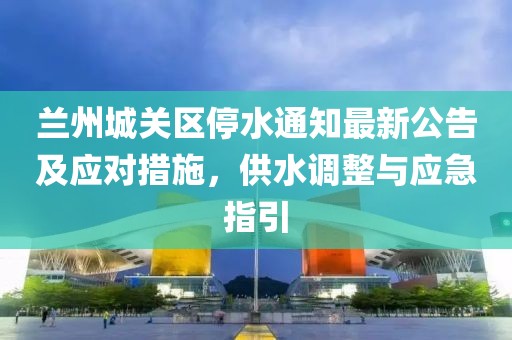 蘭州城關(guān)區(qū)停水通知最新公告及應(yīng)對措施，供水調(diào)整與應(yīng)急指引