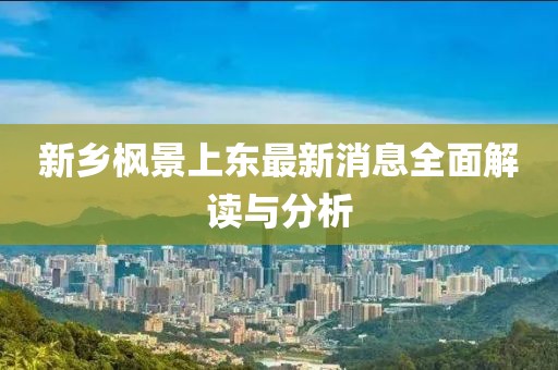 新鄉(xiāng)楓景上東最新消息全面解讀與分析