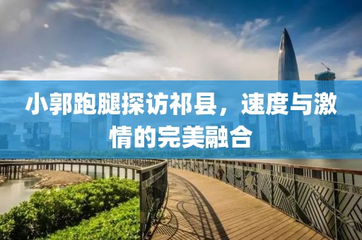 小郭跑腿探訪祁縣，速度與激情的完美融合