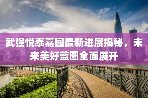 武強(qiáng)悅泰嘉園最新進(jìn)展揭秘，未來美好藍(lán)圖全面展開