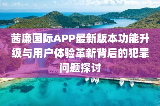 茜廉國際APP最新版本功能升級與用戶體驗革新背后的犯罪問題探討