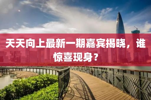 天天向上最新一期嘉賓揭曉，誰驚喜現(xiàn)身？