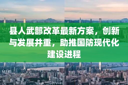 縣人武部改革最新方案，創(chuàng)新與發(fā)展并重，助推國防現(xiàn)代化建設(shè)進(jìn)程