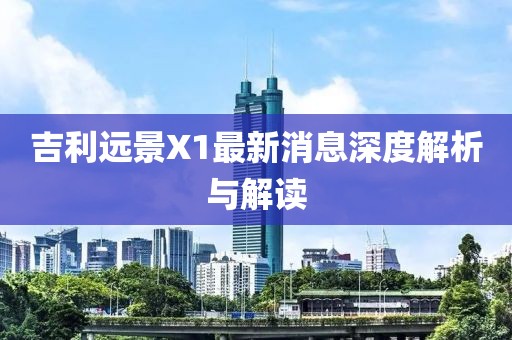 吉利遠(yuǎn)景X1最新消息深度解析與解讀