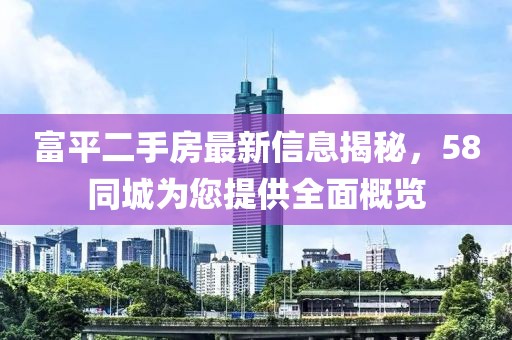 富平二手房最新信息揭秘，58同城為您提供全面概覽
