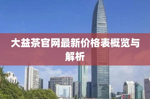 大益茶官網(wǎng)最新價(jià)格表概覽與解析