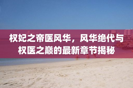 權(quán)妃之帝醫(yī)風(fēng)華，風(fēng)華絕代與權(quán)醫(yī)之巔的最新章節(jié)揭秘