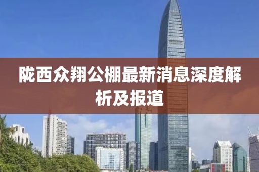 隴西眾翔公棚最新消息深度解析及報(bào)道