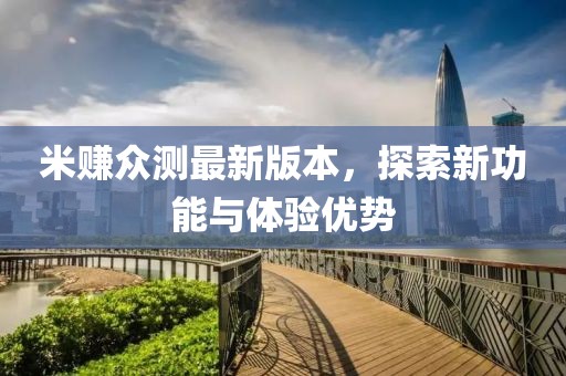 米賺眾測(cè)最新版本，探索新功能與體驗(yàn)優(yōu)勢(shì)