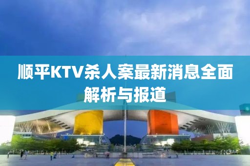 順平KTV殺人案最新消息全面解析與報(bào)道