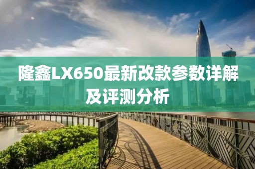 隆鑫LX650最新改款參數(shù)詳解及評測分析