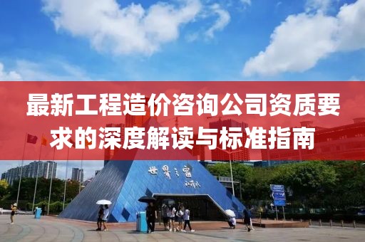 最新工程造價(jià)咨詢公司資質(zhì)要求的深度解讀與標(biāo)準(zhǔn)指南