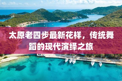 太原老四步最新花樣，傳統(tǒng)舞蹈的現(xiàn)代演繹之旅