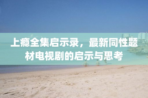 上癮全集啟示錄，最新同性題材電視劇的啟示與思考