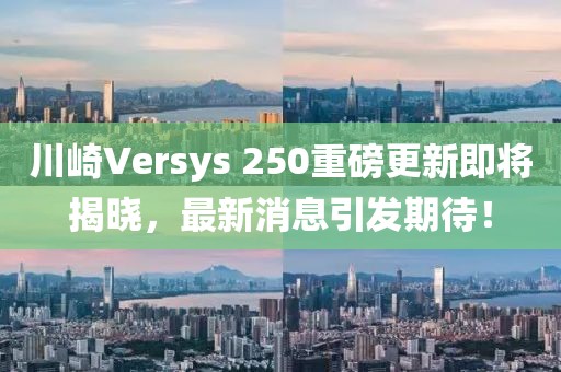 川崎Versys 250重磅更新即將揭曉，最新消息引發(fā)期待！