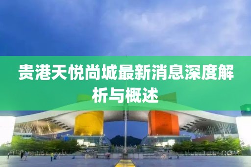 貴港天悅尚城最新消息深度解析與概述