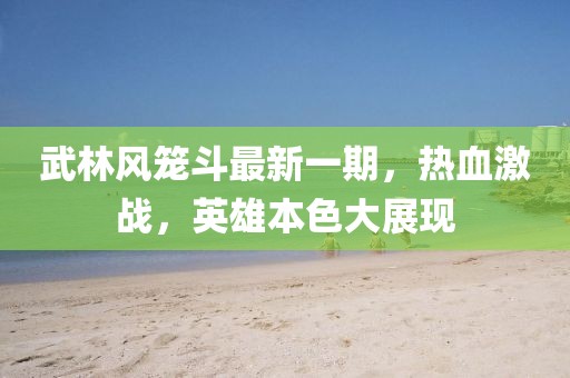 武林風(fēng)籠斗最新一期，熱血激戰(zhàn)，英雄本色大展現(xiàn)