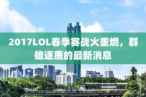 2017LOL春季賽戰(zhàn)火重燃，群雄逐鹿的最新消息