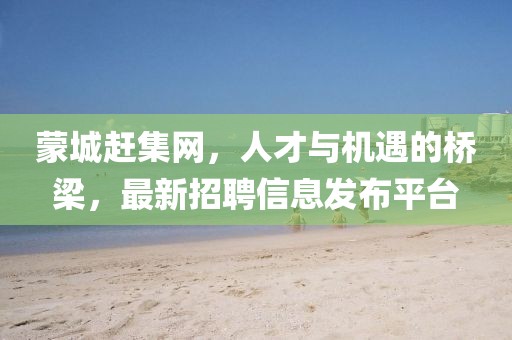 蒙城趕集網(wǎng)，人才與機遇的橋梁，最新招聘信息發(fā)布平臺