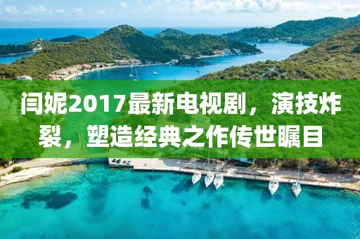 閆妮2017最新電視劇，演技炸裂，塑造經(jīng)典之作傳世矚目