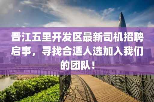 晉江五里開發(fā)區(qū)最新司機(jī)招聘啟事，尋找合適人選加入我們的團(tuán)隊(duì)！