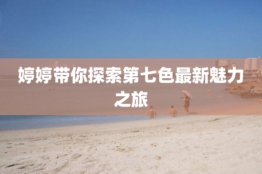 婷婷帶你探索第七色最新魅力之旅